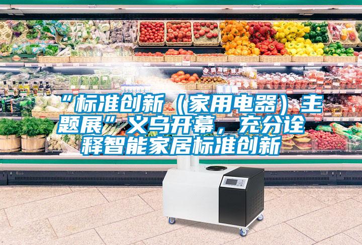 “标准创新（家用电器）主题展”义乌开幕，充分诠释智能家居标准创新