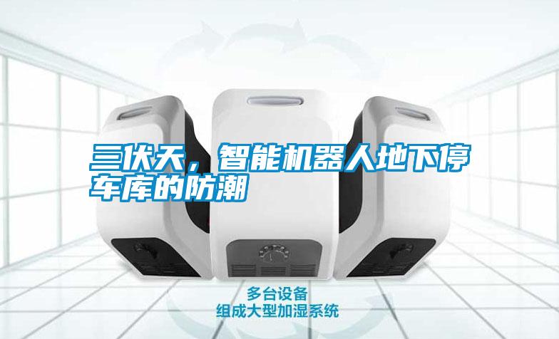 三伏天，智能机器人地下停车库的防潮