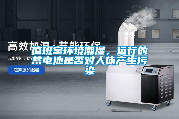 值班室环境潮湿，运行的蓄电池是否对人体产生污染