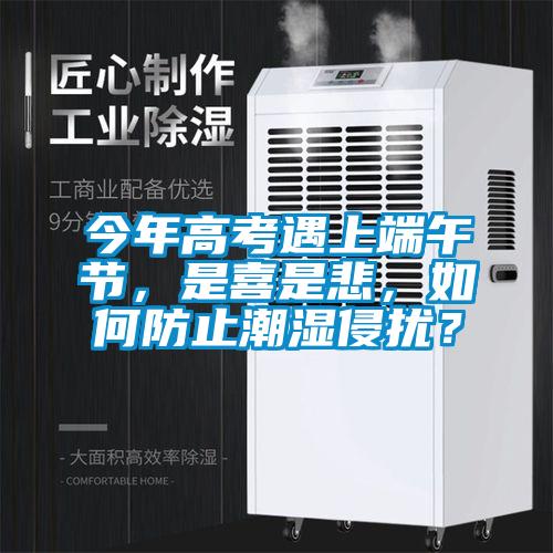 今年高考遇上端午节，是喜是悲，如何防止潮湿侵扰？