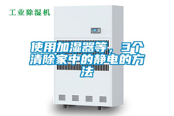 使用加湿器等，3个清除家中的静电的方法