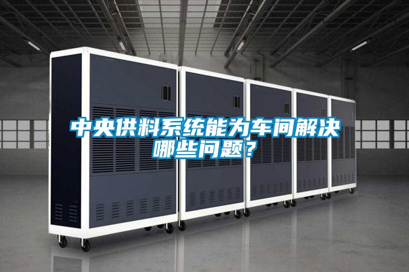 中央供料系统能为车间解决哪些问题？