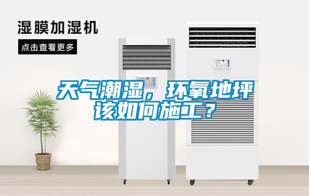 天气潮湿，环氧地坪该如何施工？