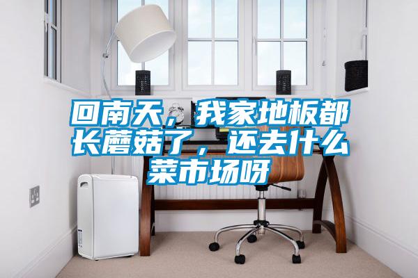回南天，我家地板都长蘑菇了，还去什么菜市场呀