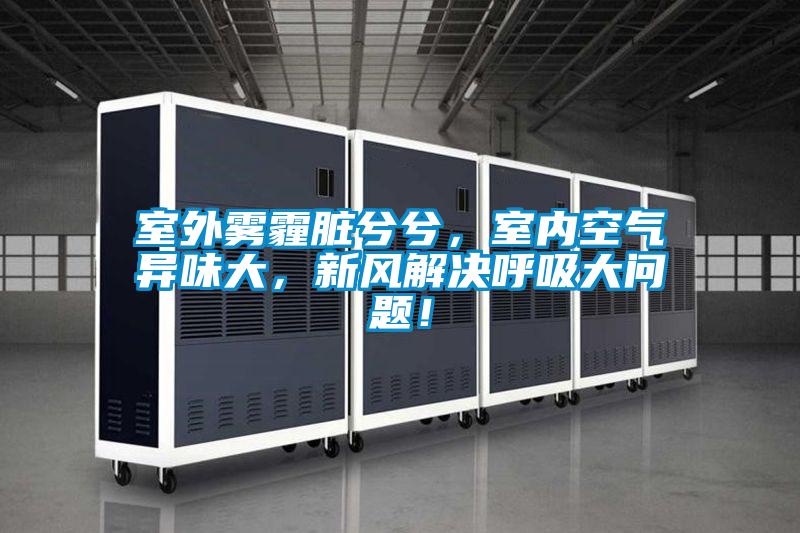 室外雾霾脏兮兮，室内空气异味大，新风解决呼吸大问题！