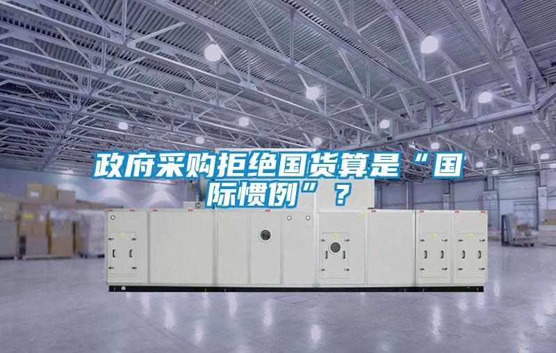 政府采购拒绝国货算是“国际惯例”？