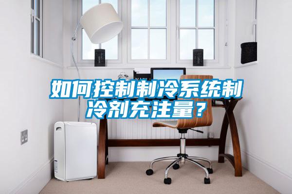如何控制制冷系统制冷剂充注量？