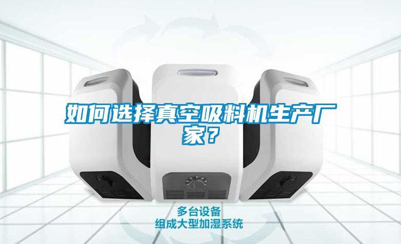 如何选择真空吸料机生产厂家？