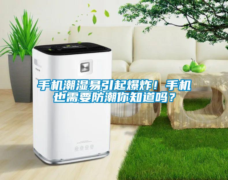 手机潮湿易引起爆炸！手机也需要防潮你知道吗？