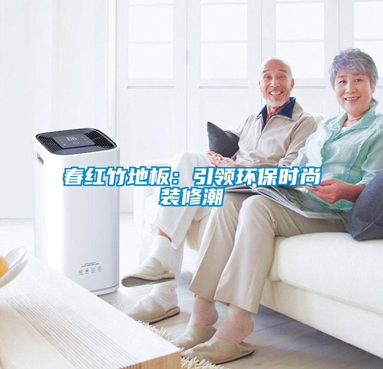 春红竹地板：引领环保时尚装修潮