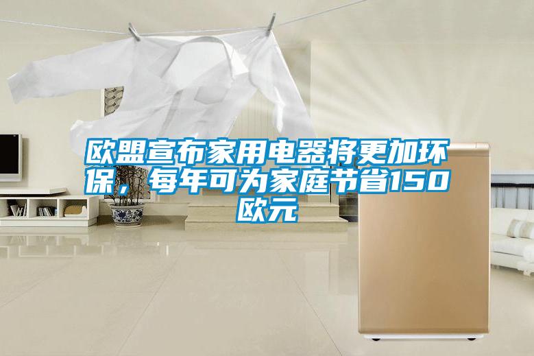 欧盟宣布家用电器将更加环保，每年可为家庭节省150欧元