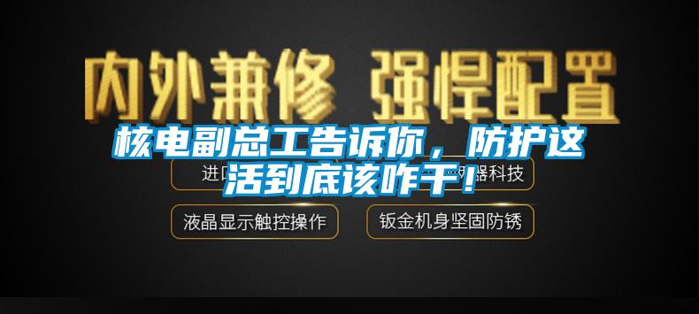 核电副总工告诉你，防护这活到底该咋干！