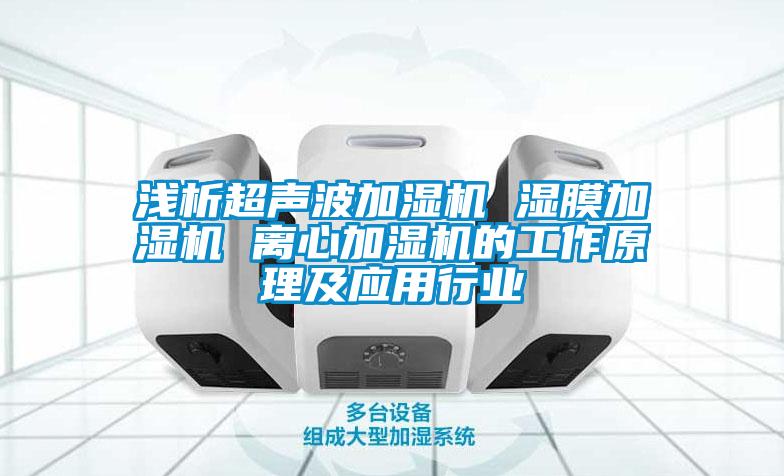 浅析超声波加湿机 湿膜加湿机 离心加湿机的工作原理及应用行业
