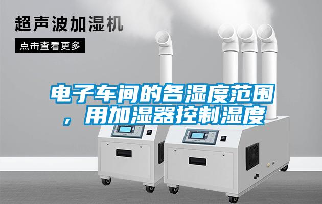电子车间的各湿度范围,用加湿器控制湿度