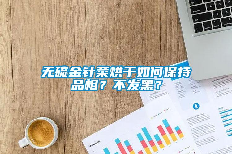 无硫金针菜烘干如何保持品相？不发黑？