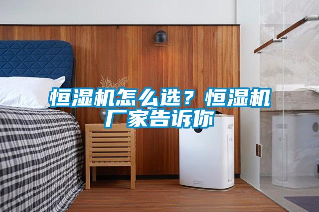 恒湿机怎么选？恒湿机厂家告诉你