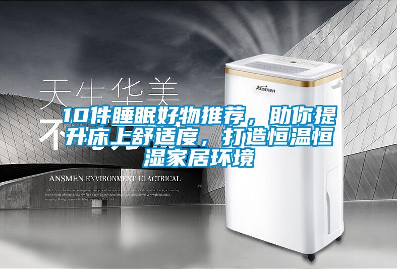 10件睡眠好物推荐，助你提升床上舒适度，打造恒温恒湿家居环境