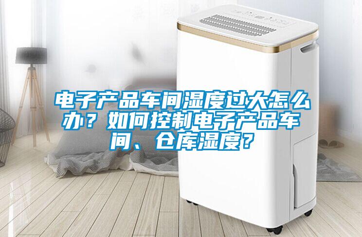 电子产品车间湿度过大怎么办？如何控制电子产品车间、仓库湿度？