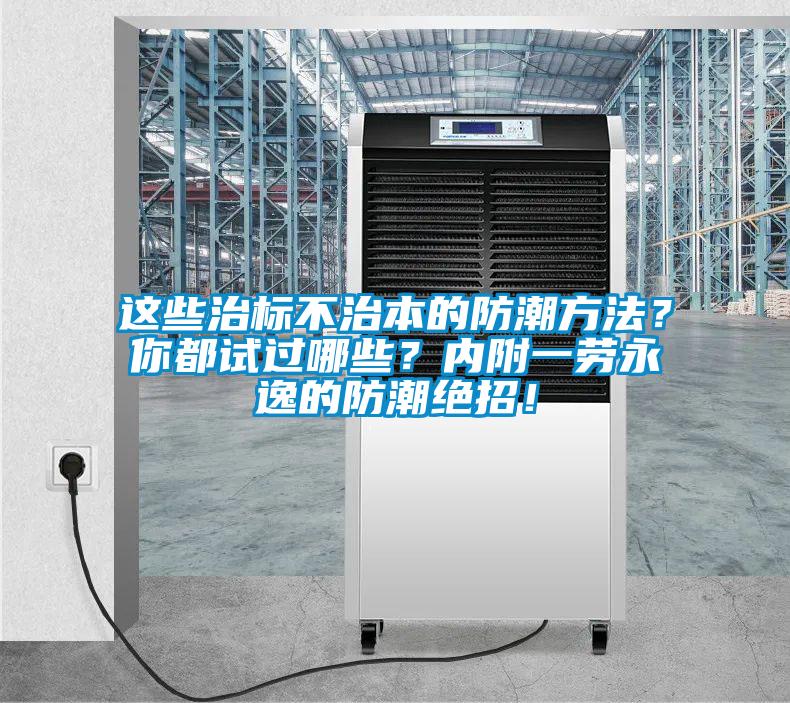 这些治标不治本的防潮方法？你都试过哪些？内附一劳永逸的防潮绝招！