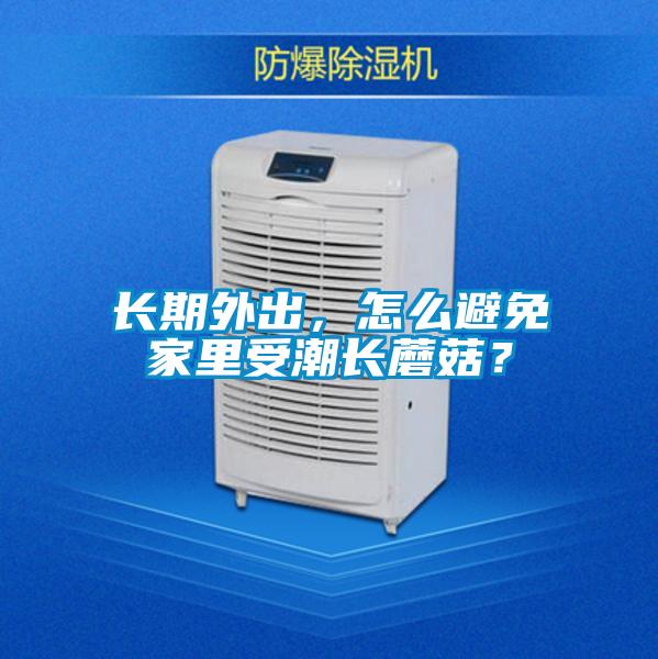 长期外出，怎么避免家里受潮长蘑菇？