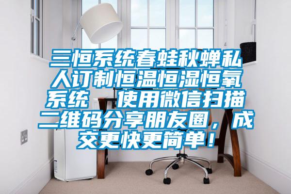 三恒系统春蛙秋蝉私人订制恒温恒湿恒氧系统  使用微信扫描二维码分享朋友圈，成交更快更简单！