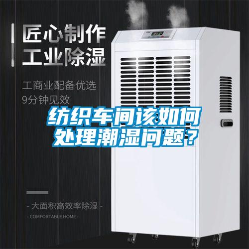 纺织车间该如何处理潮湿问题？