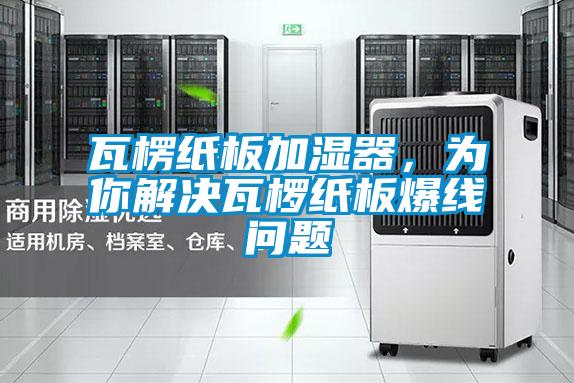 瓦楞纸板加湿器，为你解决瓦椤纸板爆线问题