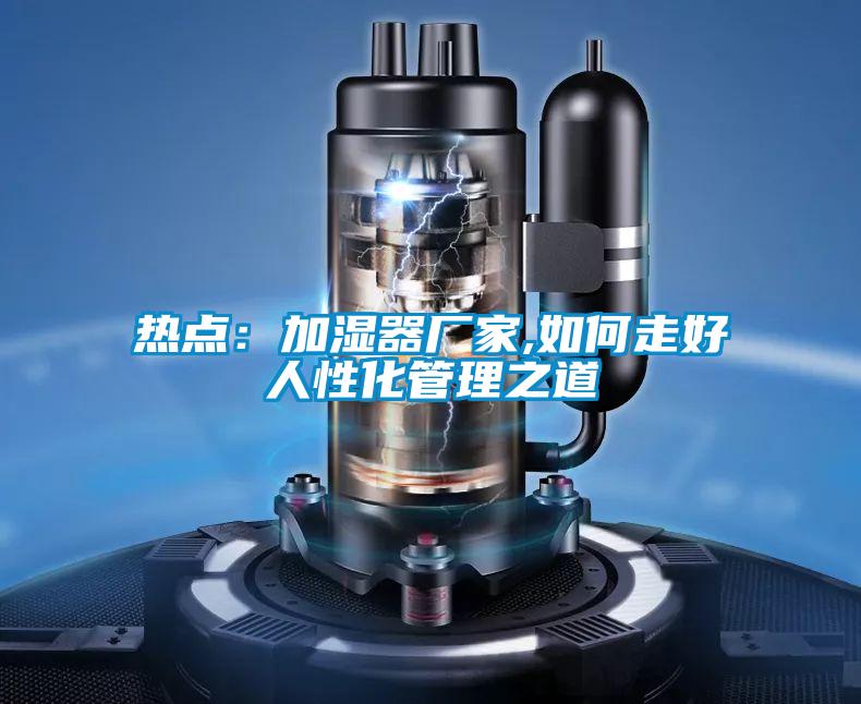 热点：加湿器厂家,如何走好人性化管理之道