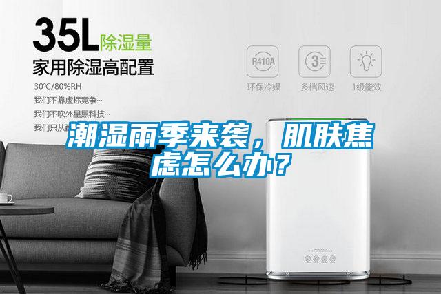 潮湿雨季来袭，肌肤焦虑怎么办？