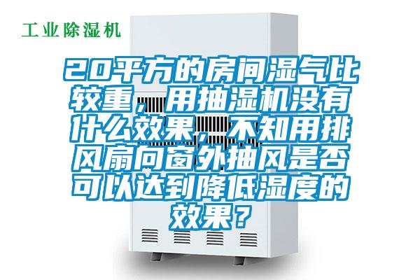20平方的房间湿气比较重，用抽湿机没有什么效果，不知用排风扇向窗外抽风是否可以达到降低湿度的效果？