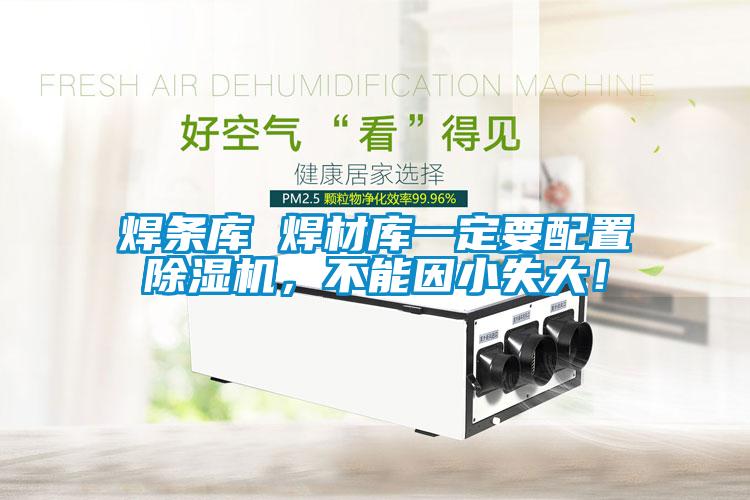 焊条库 焊材库一定要配置香蕉视频国产APP下载机，不能因小失大！