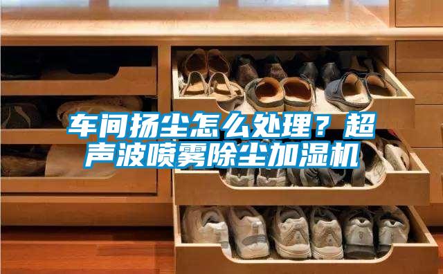 车间扬尘怎么处理？超声波喷雾除尘加湿机