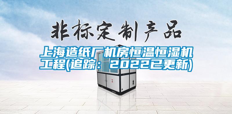 上海造纸厂机房恒温恒湿机工程(追踪：2022已更新)