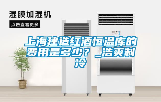 上海建造红酒恒温库的费用是多少？_浩爽制冷