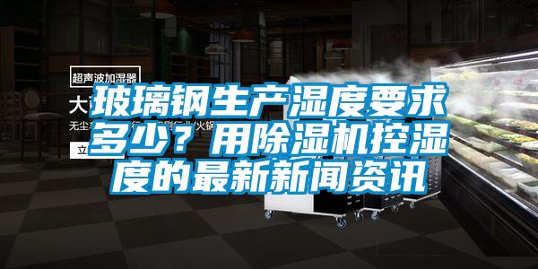 玻璃钢生产湿度要求多少？用香蕉视频国产APP下载机控湿度的最新下载香蕉直播视频观看资讯