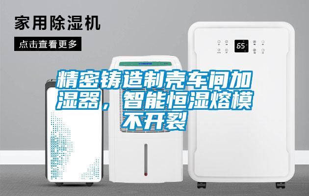 精密铸造制壳车间加湿器，智能恒湿熔模不开裂