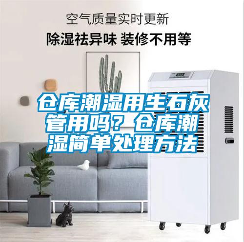 仓库潮湿用生石灰管用吗？仓库潮湿简单处理方法