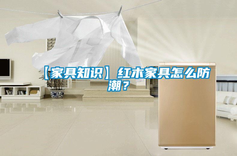 【家具知识】红木家具怎么防潮？