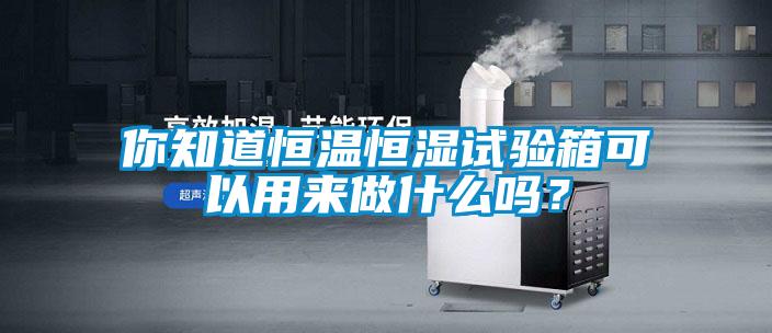 你知道恒温恒湿试验箱可以用来做什么吗？