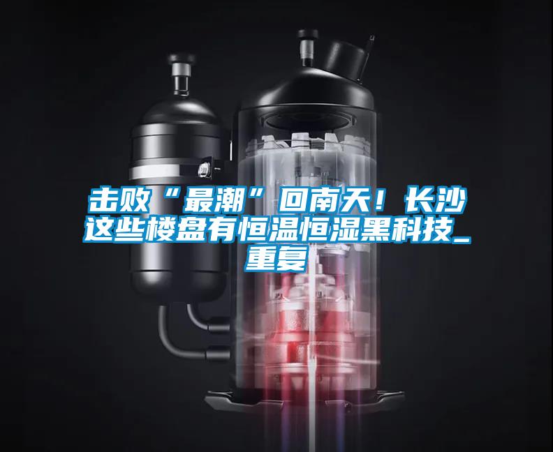 击败“最潮”回南天！长沙这些楼盘有恒温恒湿黑科技_重复