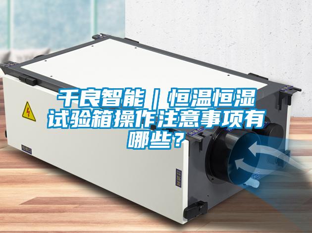 千良智能｜恒温恒湿试验箱操作注意事项有哪些？