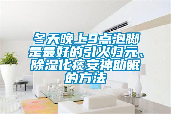冬天晚上9点泡脚是最好的引火归元、香蕉视频国产APP下载化痰安神助眠的方法