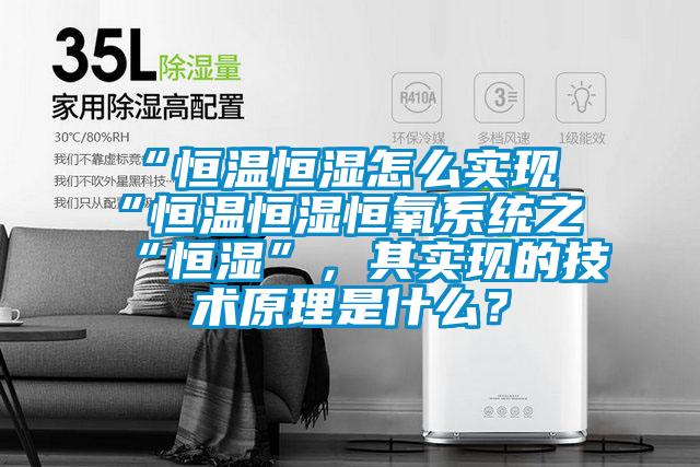 “恒温恒湿怎么实现“恒温恒湿恒氧系统之“恒湿”，其实现的技术原理是什么？