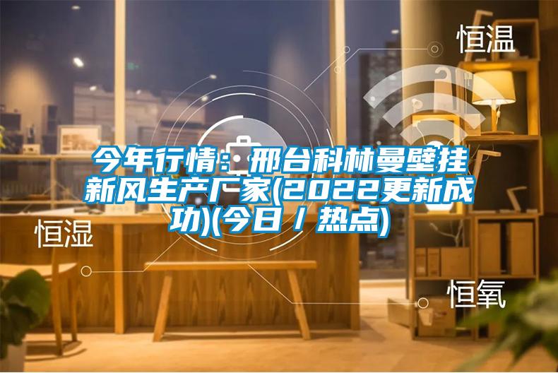 今年行情：邢台科林曼壁挂新风生产厂家(2022更新成功)(今日／热点)