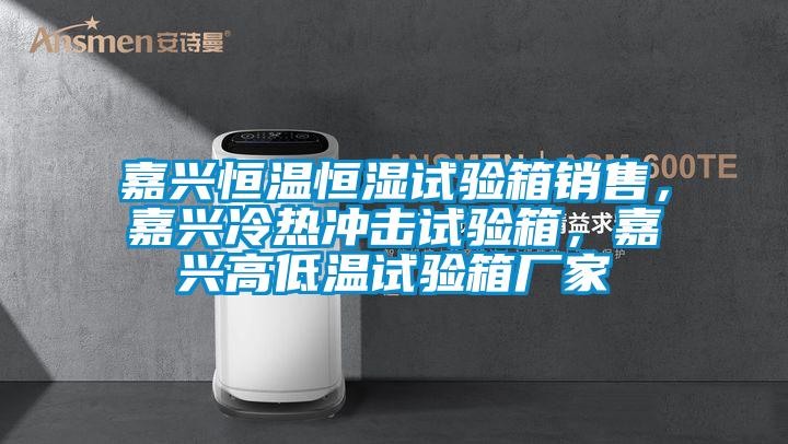 嘉兴恒温恒湿试验箱销售，嘉兴冷热冲击试验箱，嘉兴高低温试验箱厂家