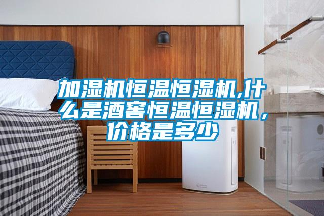 加湿机恒温恒湿机,什么是酒窖恒温恒湿机，价格是多少