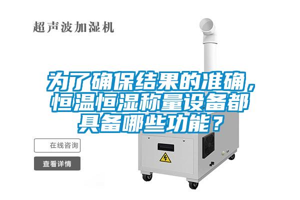 为了确保结果的准确，恒温恒湿称量设备都具备哪些功能？