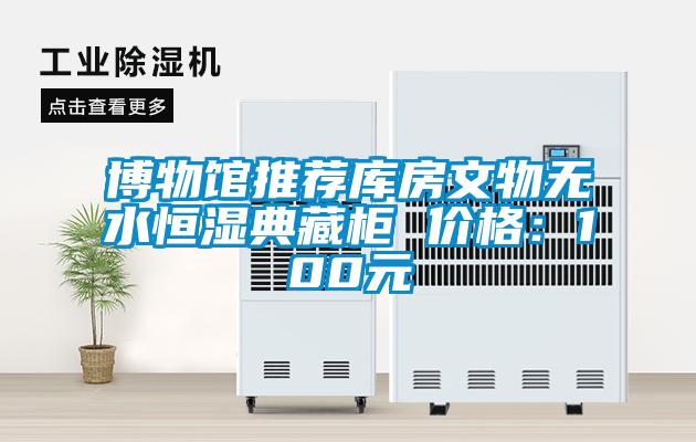 博物馆推荐库房文物无水恒湿典藏柜 价格：100元