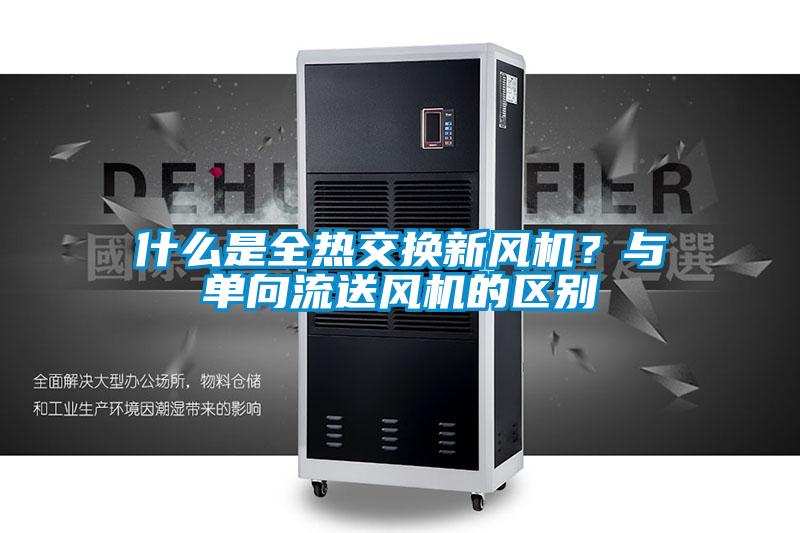 什么是全热交换新风机？与单向流送风机的区别