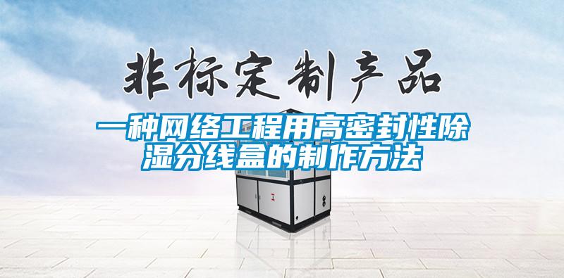 一种网络工程用高密封性香蕉视频国产APP下载分线盒的制作方法
